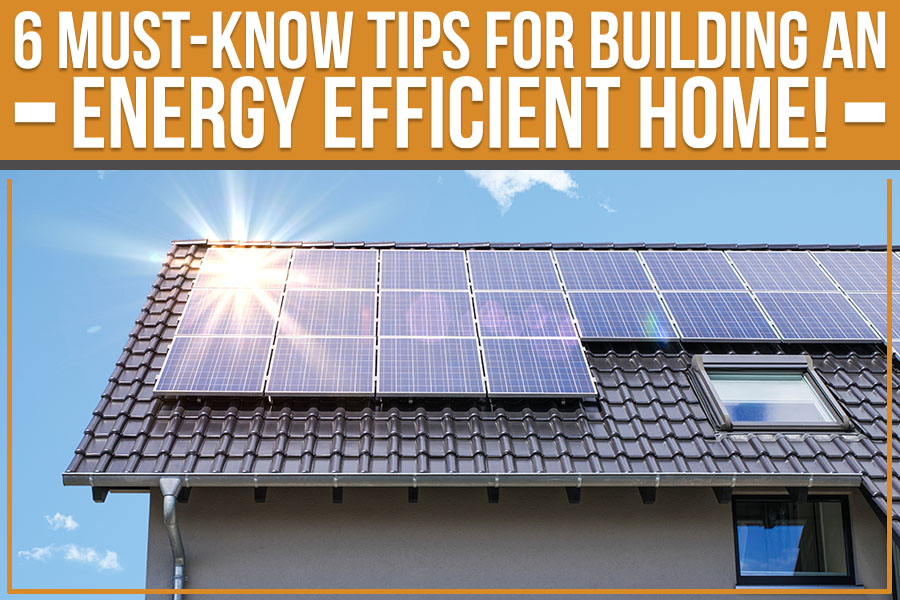 6 Must-Know Tips For Building An Energy Efficient Home!
