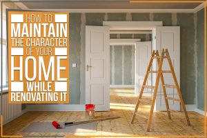 How To Maintain The Character Of Your Home While Renovating It