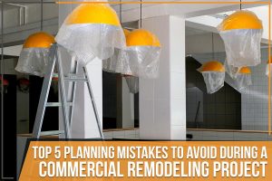 Top 5 Planning Mistakes To Avoid During A Commercial Remodeling Project