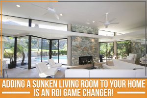 Adding A Sunken Living Room To Your Home Is An ROI Game Changer!
