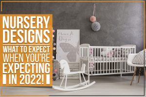 Nursery Designs: What To Expect When You’re Expecting In 2022!