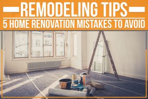 Read more about the article Remodeling Tips: 5 Home Renovation Mistakes To Avoid