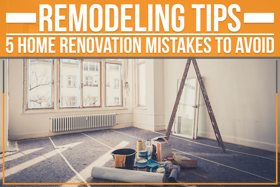 You are currently viewing Remodeling Tips: 5 Home Renovation Mistakes To Avoid