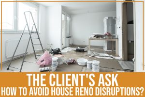 Read more about the article The Client’s Ask: How To Avoid House Reno Disruptions?