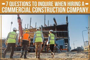 7 Questions To Inquire When Hiring A Commercial Construction Company